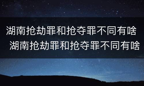 湖南抢劫罪和抢夺罪不同有啥 湖南抢劫罪和抢夺罪不同有啥影响