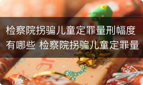检察院拐骗儿童定罪量刑幅度有哪些 检察院拐骗儿童定罪量刑幅度有哪些情形