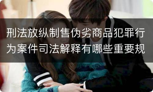 刑法放纵制售伪劣商品犯罪行为案件司法解释有哪些重要规定