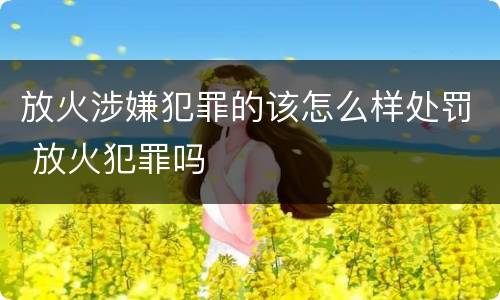 放火涉嫌犯罪的该怎么样处罚 放火犯罪吗