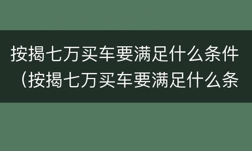 按揭七万买车要满足什么条件（按揭七万买车要满足什么条件才能贷款）