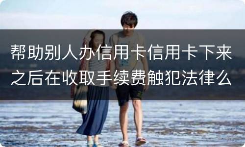 帮助别人办信用卡信用卡下来之后在收取手续费触犯法律么