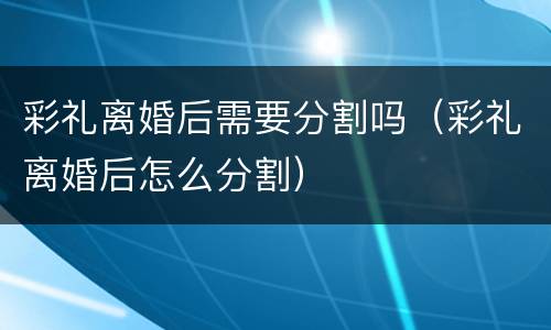 彩礼离婚后需要分割吗（彩礼离婚后怎么分割）