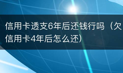 信用卡透支6年后还钱行吗（欠信用卡4年后怎么还）