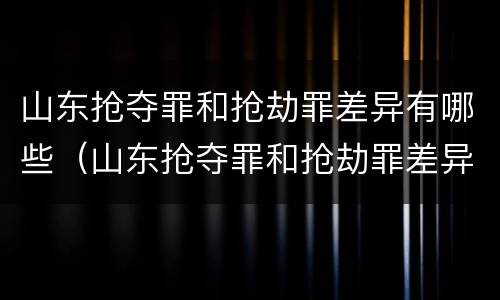 山东抢夺罪和抢劫罪差异有哪些（山东抢夺罪和抢劫罪差异有哪些地方）