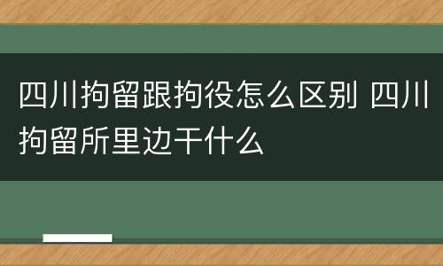 四川拘留跟拘役怎么区别 四川拘留所里边干什么