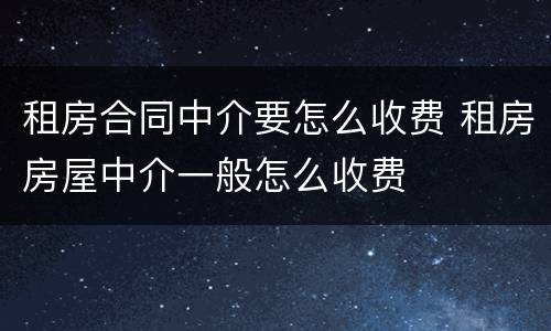 租房合同中介要怎么收费 租房房屋中介一般怎么收费