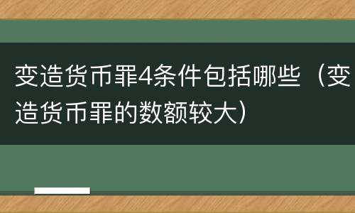 变造货币罪4条件包括哪些（变造货币罪的数额较大）