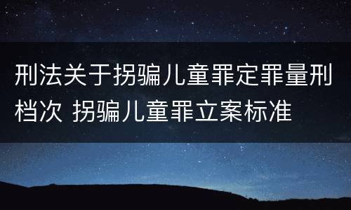 刑法关于拐骗儿童罪定罪量刑档次 拐骗儿童罪立案标准