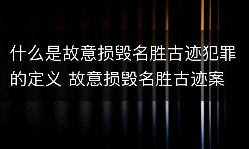 什么是故意损毁名胜古迹犯罪的定义 故意损毁名胜古迹案
