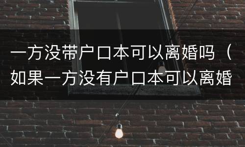 一方没带户口本可以离婚吗（如果一方没有户口本可以离婚吗）