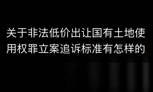 关于非法低价出让国有土地使用权罪立案追诉标准有怎样的规定