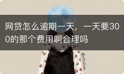 网贷怎么逾期一天，一天要300的那个费用啊合理吗