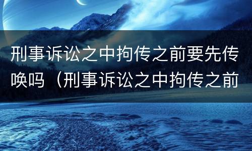刑事诉讼之中拘传之前要先传唤吗（刑事诉讼之中拘传之前要先传唤吗为什么）