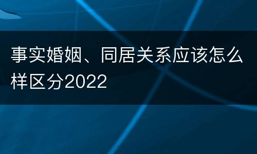 事实婚姻、同居关系应该怎么样区分2022