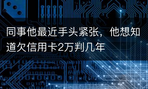 同事他最近手头紧张，他想知道欠信用卡2万判几年