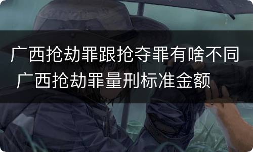广西抢劫罪跟抢夺罪有啥不同 广西抢劫罪量刑标准金额