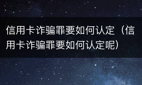 信用卡诈骗罪要如何认定（信用卡诈骗罪要如何认定呢）