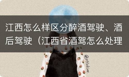 江西怎么样区分醉酒驾驶、酒后驾驶（江西省酒驾怎么处理）