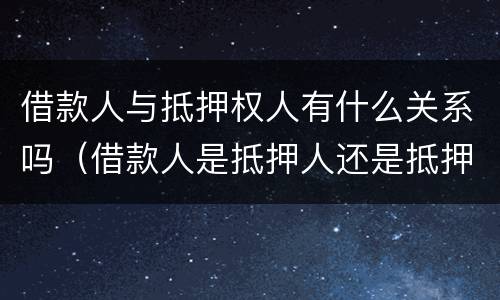 借款人与抵押权人有什么关系吗（借款人是抵押人还是抵押权人）