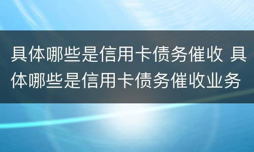 具体哪些是信用卡债务催收 具体哪些是信用卡债务催收业务