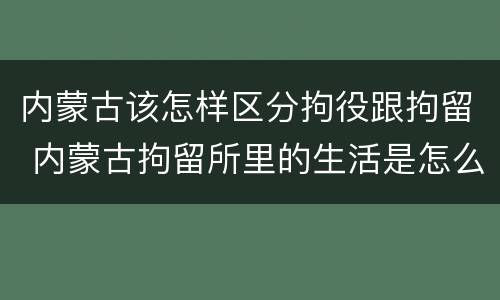 内蒙古该怎样区分拘役跟拘留 内蒙古拘留所里的生活是怎么样的