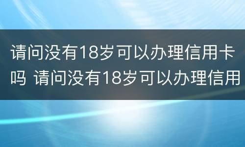 请问没有18岁可以办理信用卡吗 请问没有18岁可以办理信用卡吗安全吗