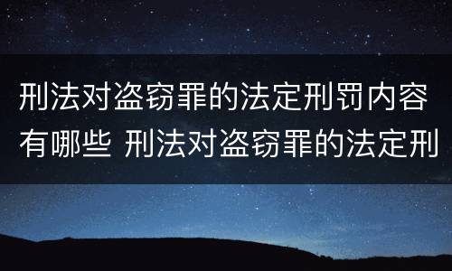 刑法对盗窃罪的法定刑罚内容有哪些 刑法对盗窃罪的法定刑罚内容有哪些规定