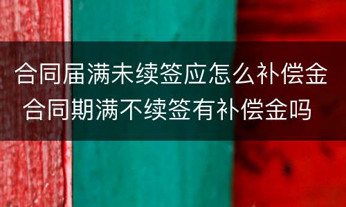 合同届满未续签应怎么补偿金 合同期满不续签有补偿金吗