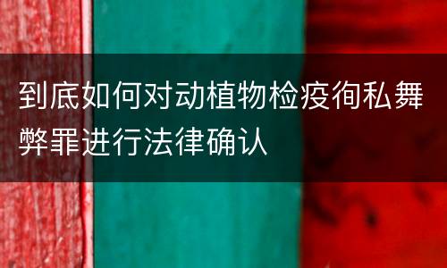 到底如何对动植物检疫徇私舞弊罪进行法律确认