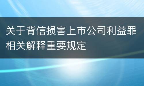 关于背信损害上市公司利益罪相关解释重要规定