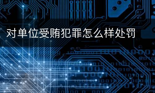 对单位受贿犯罪怎么样处罚