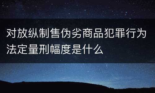 对放纵制售伪劣商品犯罪行为法定量刑幅度是什么