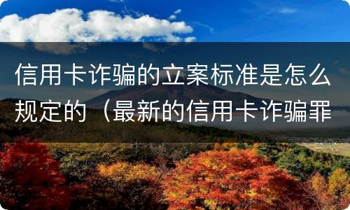 信用卡诈骗的立案标准是怎么规定的（最新的信用卡诈骗罪立案量刑标准）