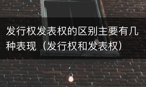 发行权发表权的区别主要有几种表现（发行权和发表权）
