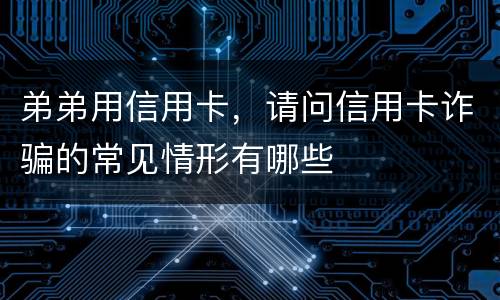 弟弟用信用卡，请问信用卡诈骗的常见情形有哪些