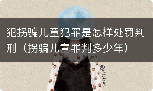 犯拐骗儿童犯罪是怎样处罚判刑（拐骗儿童罪判多少年）