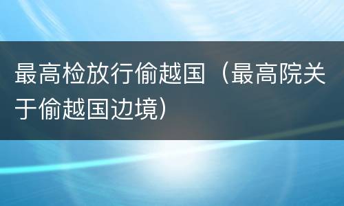 最高检放行偷越国（最高院关于偷越国边境）