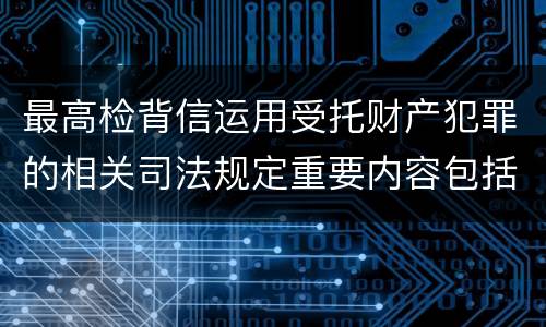 最高检背信运用受托财产犯罪的相关司法规定重要内容包括什么