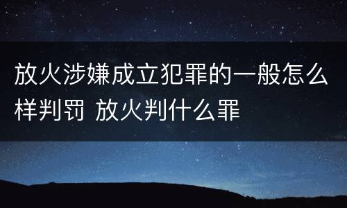 放火涉嫌成立犯罪的一般怎么样判罚 放火判什么罪