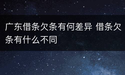 广东借条欠条有何差异 借条欠条有什么不同