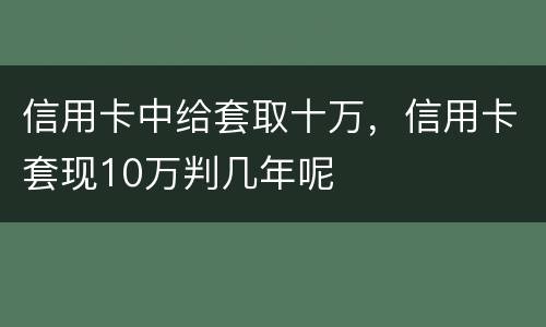 信用卡中给套取十万，信用卡套现10万判几年呢