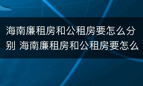 海南廉租房和公租房要怎么分别 海南廉租房和公租房要怎么分别呢