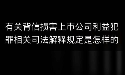 有关背信损害上市公司利益犯罪相关司法解释规定是怎样的
