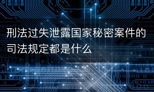刑法过失泄露国家秘密案件的司法规定都是什么