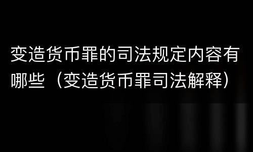 变造货币罪的司法规定内容有哪些（变造货币罪司法解释）