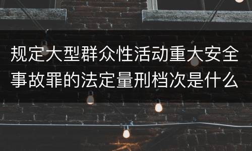 规定大型群众性活动重大安全事故罪的法定量刑档次是什么样的