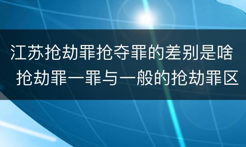 江苏抢劫罪抢夺罪的差别是啥 抢劫罪一罪与一般的抢劫罪区别