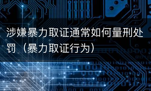涉嫌暴力取证通常如何量刑处罚（暴力取证行为）