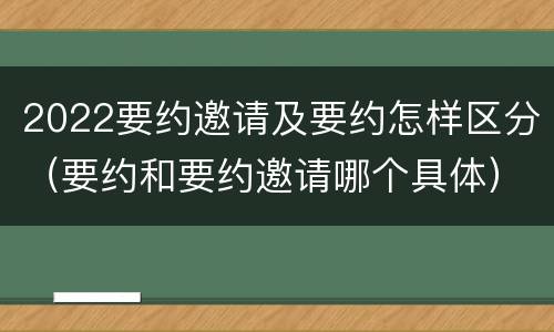 2022要约邀请及要约怎样区分（要约和要约邀请哪个具体）